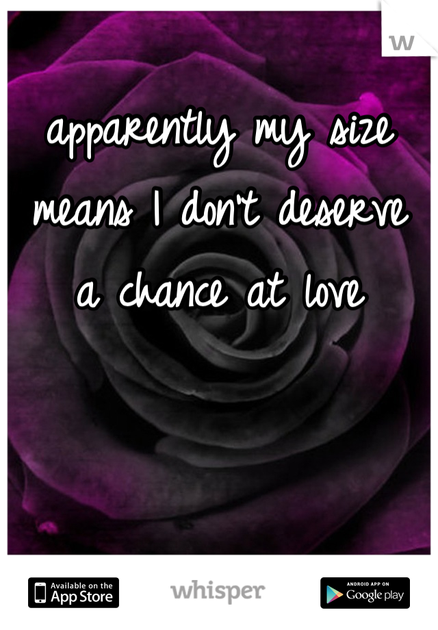 apparently my size
means I don't deserve
a chance at love