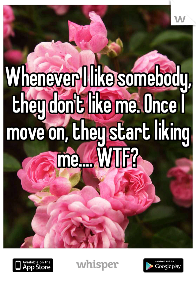 Whenever I like somebody, they don't like me. Once I move on, they start liking me.... WTF? 
