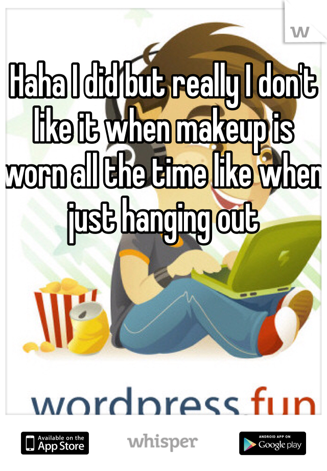 Haha I did but really I don't like it when makeup is worn all the time like when just hanging out 