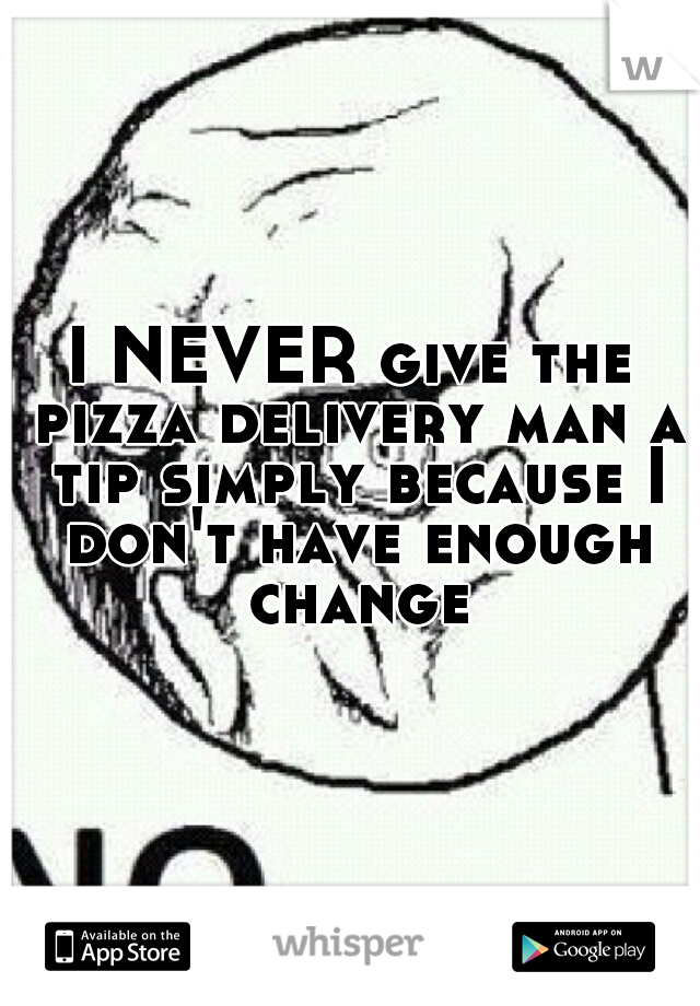 I NEVER give the pizza delivery man a tip simply because I don't have enough change