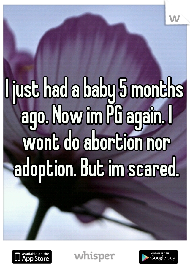 I just had a baby 5 months ago. Now im PG again. I wont do abortion nor adoption. But im scared.