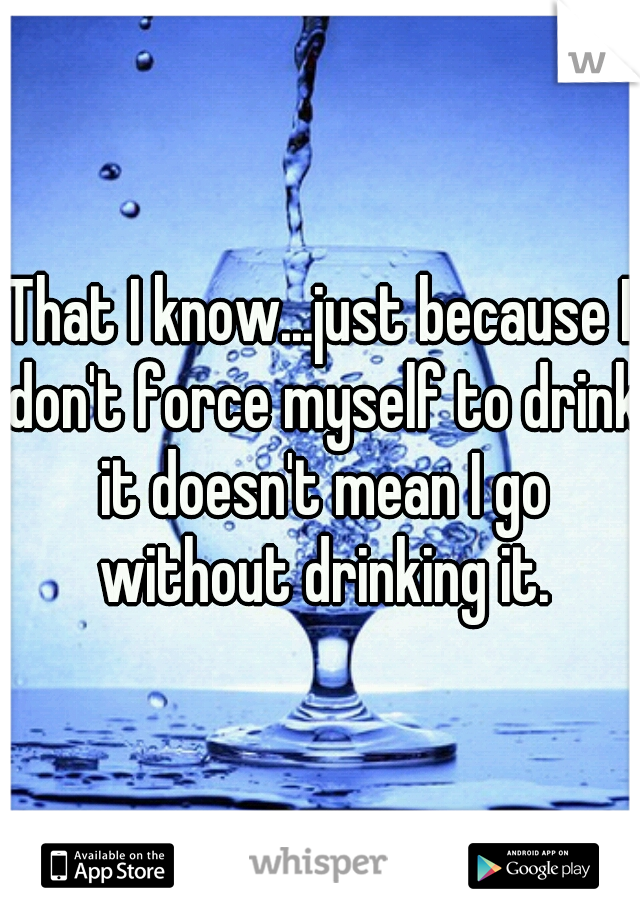 That I know...just because I don't force myself to drink it doesn't mean I go without drinking it.