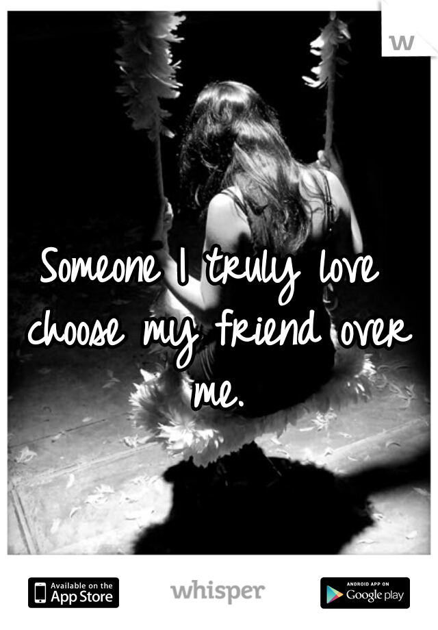Someone I truly love choose my friend over me.