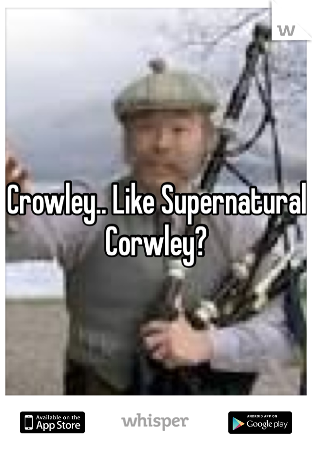 Crowley.. Like Supernatural Corwley?