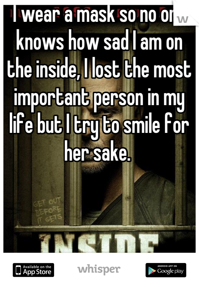I wear a mask so no one knows how sad I am on the inside, I lost the most important person in my life but I try to smile for her sake. 