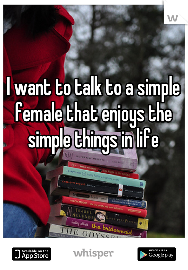 I want to talk to a simple female that enjoys the simple things in life