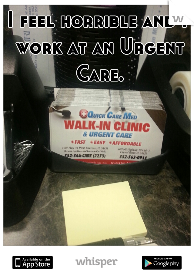 I feel horrible and I work at an Urgent Care.