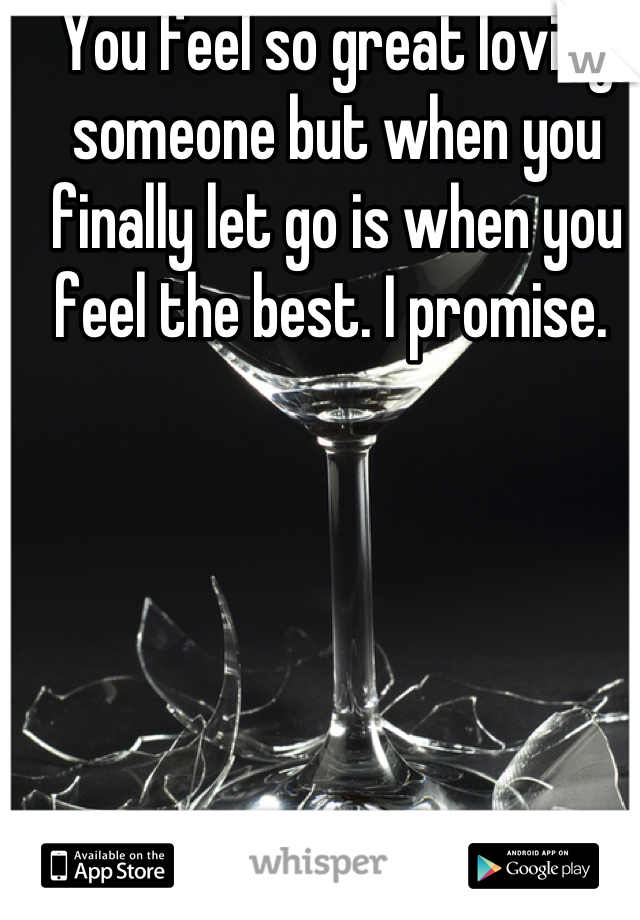 You feel so great loving someone but when you finally let go is when you feel the best. I promise. 