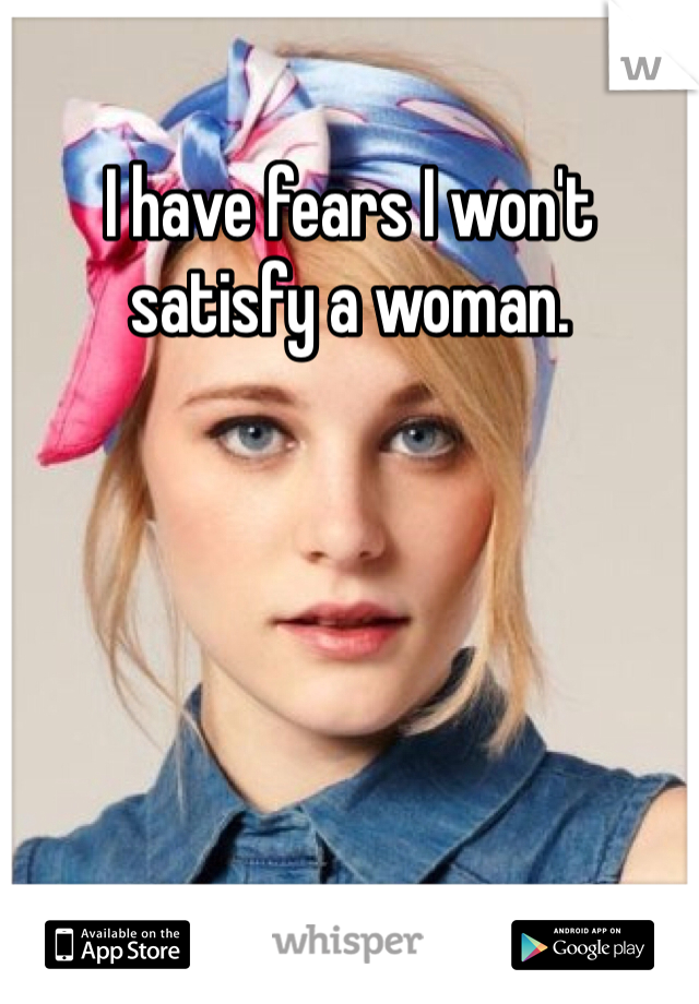 I have fears I won't satisfy a woman.
