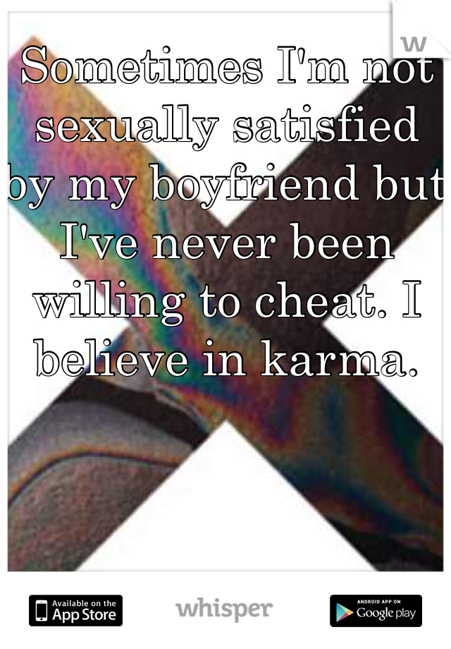 Sometimes I'm not sexually satisfied by my boyfriend but I've never been willing to cheat. I believe in karma. 
