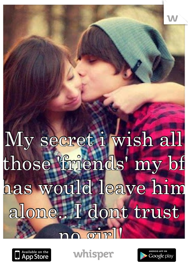 My secret i wish all those 'friends' my bf has would leave him alone.. I dont trust no girl! 
