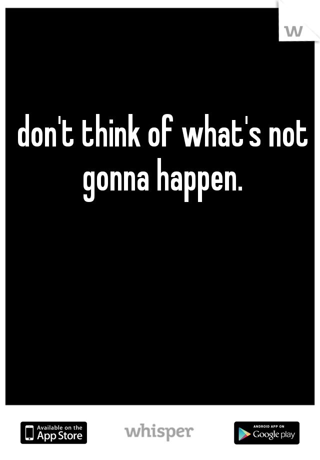 don't think of what's not gonna happen. 