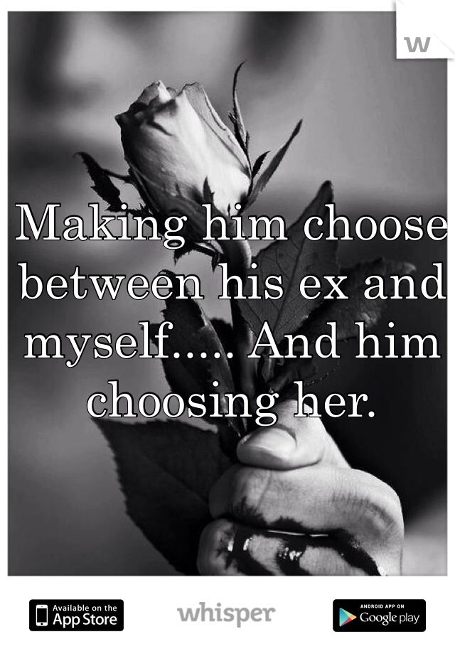 Making him choose between his ex and myself..... And him choosing her.
