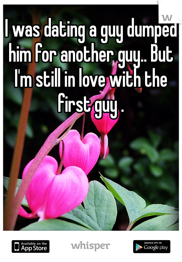 I was dating a guy dumped him for another guy.. But I'm still in love with the first guy .