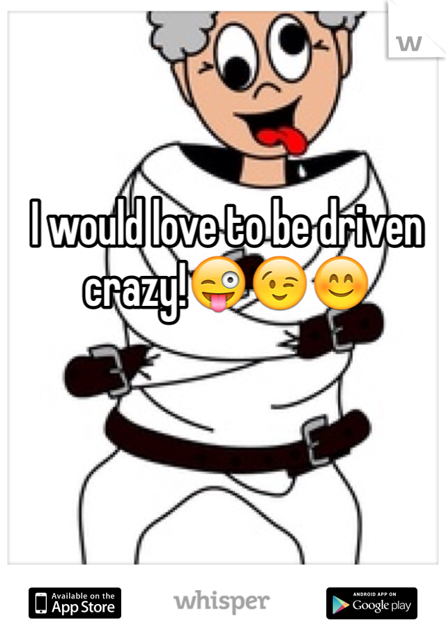 I would love to be driven crazy!😜😉😊