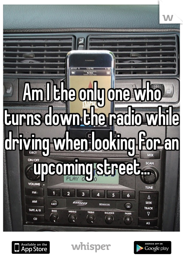 Am I the only one who turns down the radio while driving when looking for an upcoming street...