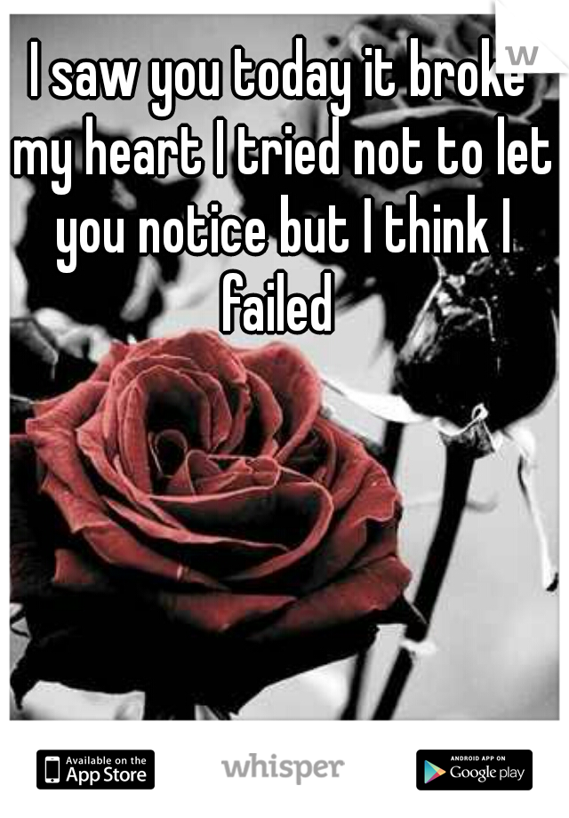 I saw you today it broke my heart I tried not to let you notice but I think I failed 