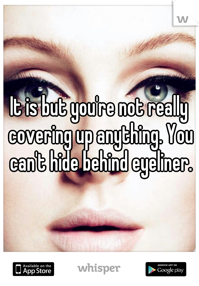 It is but you're not really covering up anything. You can't hide behind eyeliner.