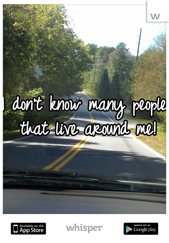 I don't know many people that live around me!