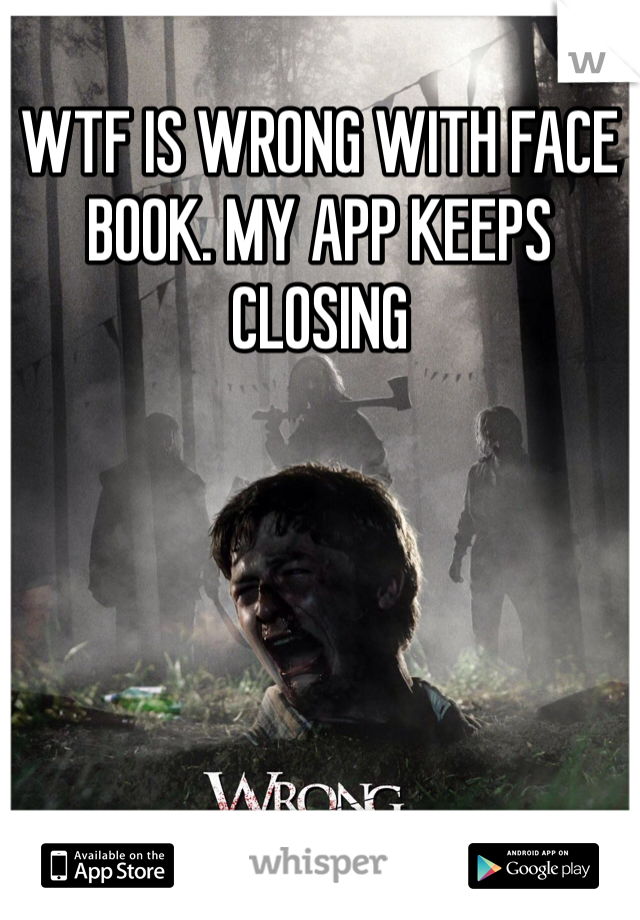 WTF IS WRONG WITH FACE BOOK. MY APP KEEPS CLOSING 