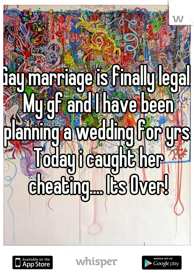 Gay marriage is finally legal. My gf and I have been planning a wedding for yrs. Today i caught her cheating.... Its Over!