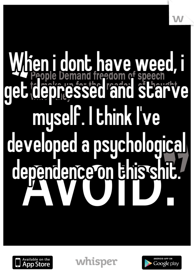 When i dont have weed, i get depressed and starve myself. I think I've developed a psychological dependence on this shit.