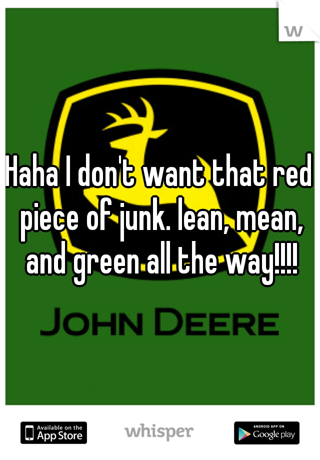 Haha I don't want that red piece of junk. lean, mean, and green all the way!!!!