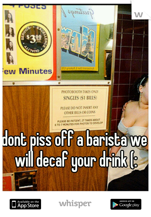 dont piss off a barista we will decaf your drink (: