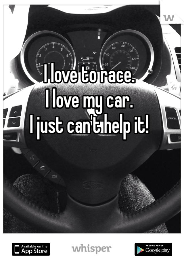 I love to race. 
I love my car. 
I just can't help it! 