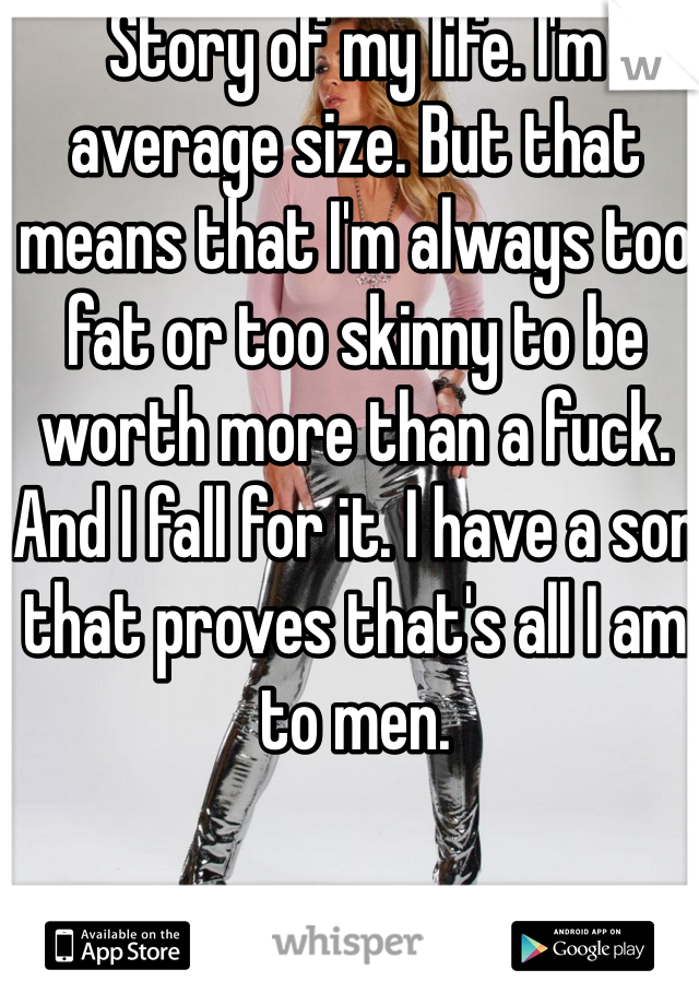 Story of my life. I'm average size. But that means that I'm always too fat or too skinny to be worth more than a fuck. And I fall for it. I have a son that proves that's all I am to men. 