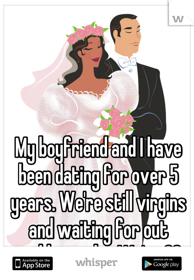 My boyfriend and I have been dating for over 5 years. We're still virgins and waiting for out wedding night. We're 22 
