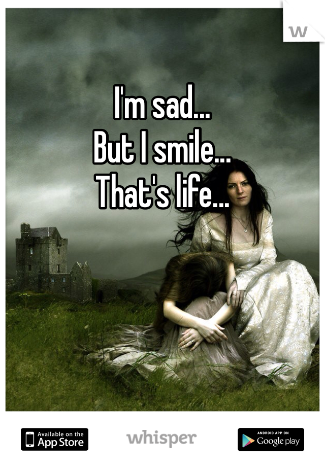 I'm sad... 
But I smile... 
That's life...