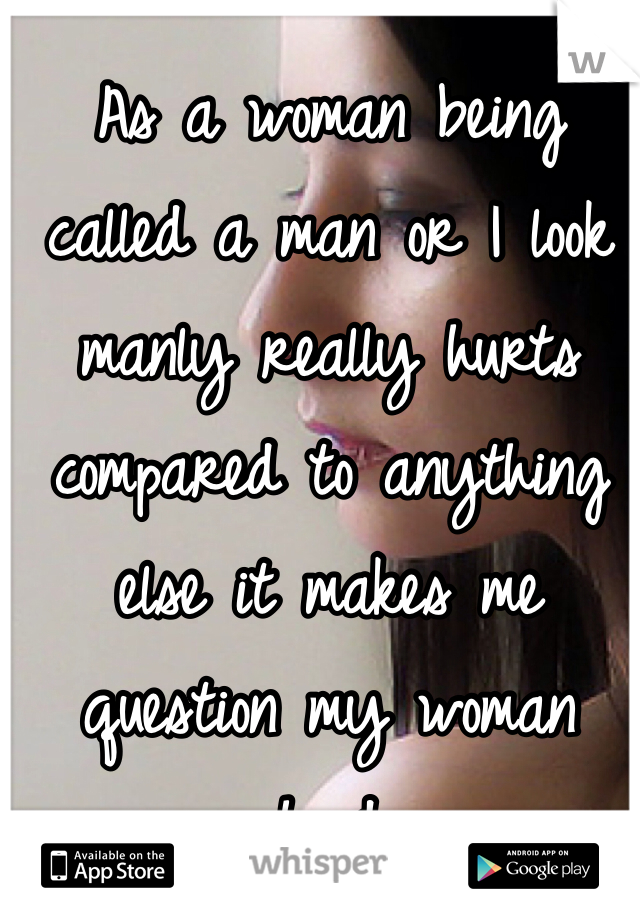 As a woman being called a man or I look manly really hurts compared to anything else it makes me question my woman hood 