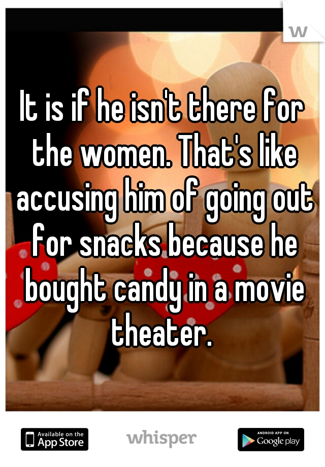It is if he isn't there for the women. That's like accusing him of going out for snacks because he bought candy in a movie theater. 