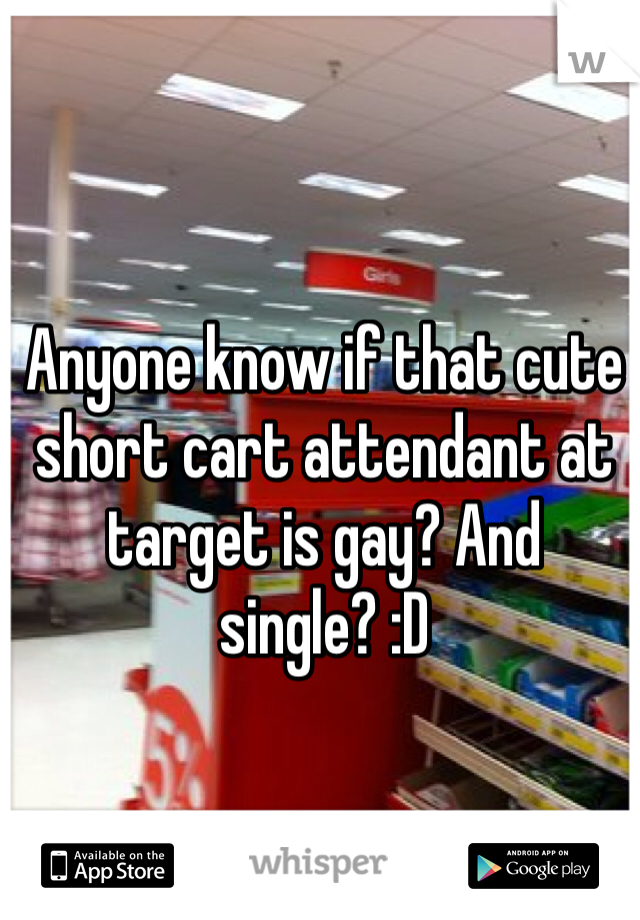 Anyone know if that cute short cart attendant at target is gay? And single? :D