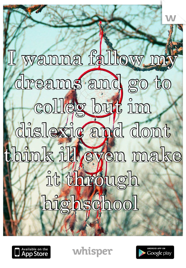 I wanna fallow my dreams and go to colleg but im dislexic and dont think ill even make it through highschool 