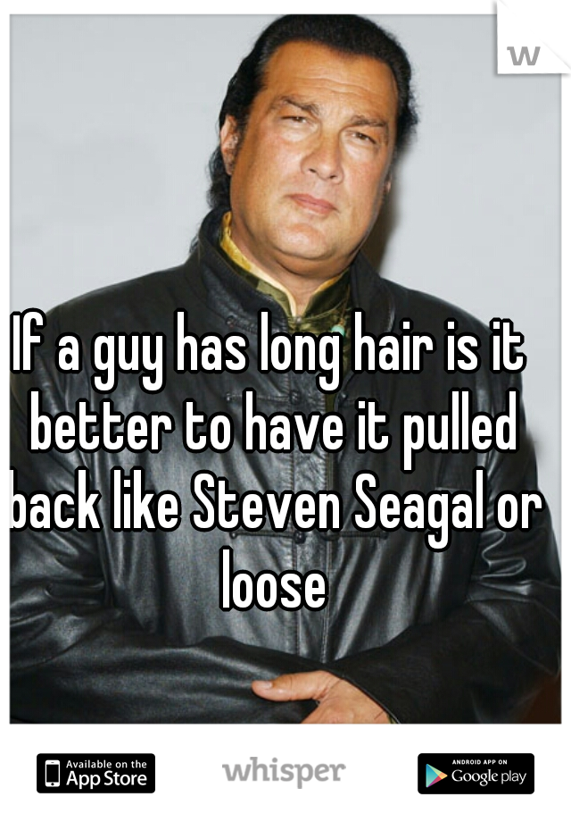 If a guy has long hair is it better to have it pulled back like Steven Seagal or loose
