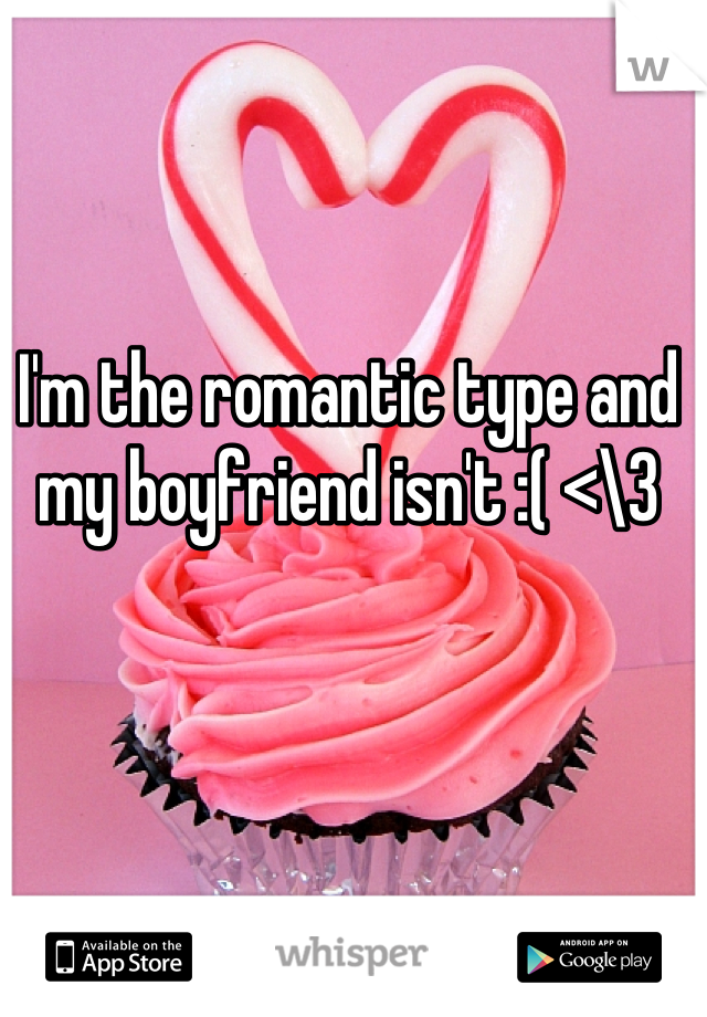 I'm the romantic type and my boyfriend isn't :( <\3