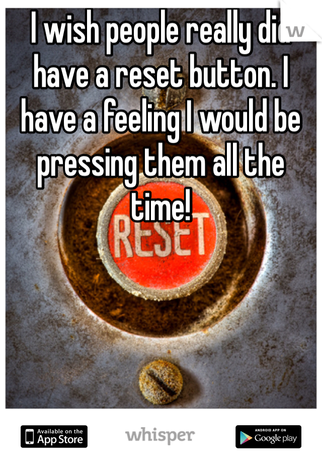 I wish people really did have a reset button. I have a feeling I would be pressing them all the time!