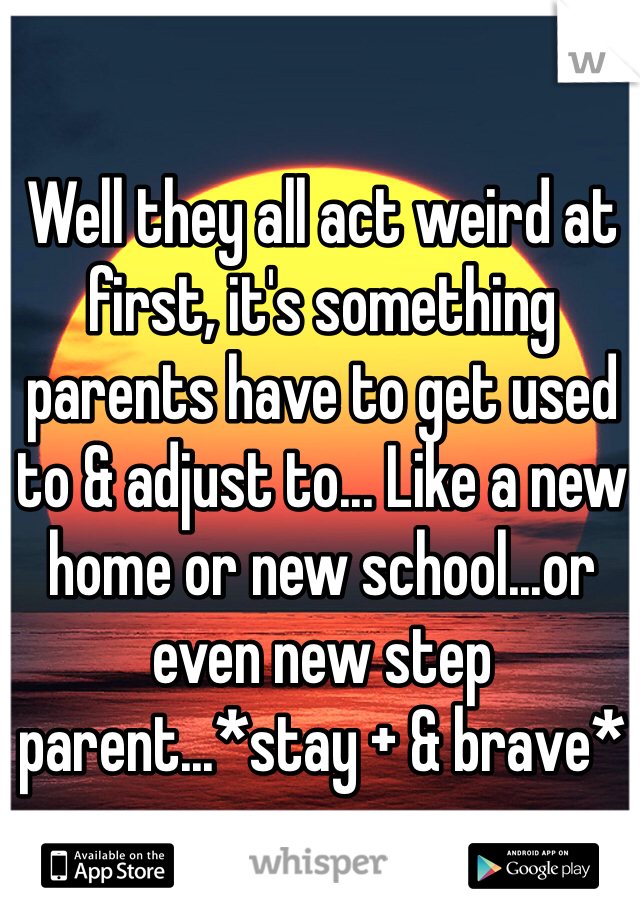 Well they all act weird at first, it's something parents have to get used to & adjust to... Like a new home or new school...or even new step parent...*stay + & brave* 