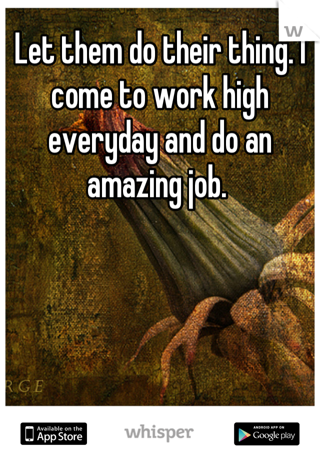 Let them do their thing. I come to work high everyday and do an amazing job. 