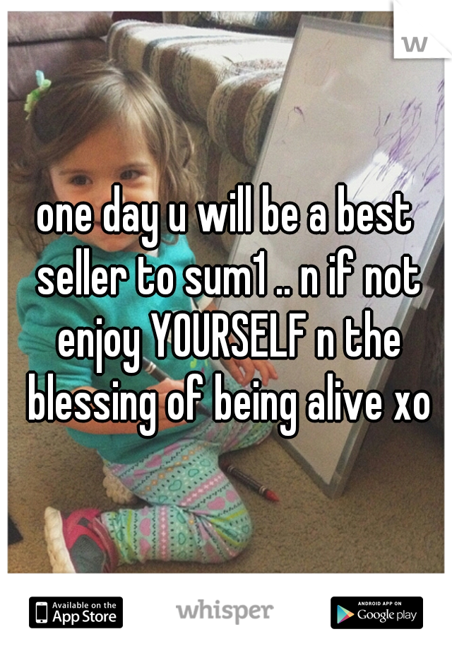 one day u will be a best seller to sum1 .. n if not enjoy YOURSELF n the blessing of being alive xo