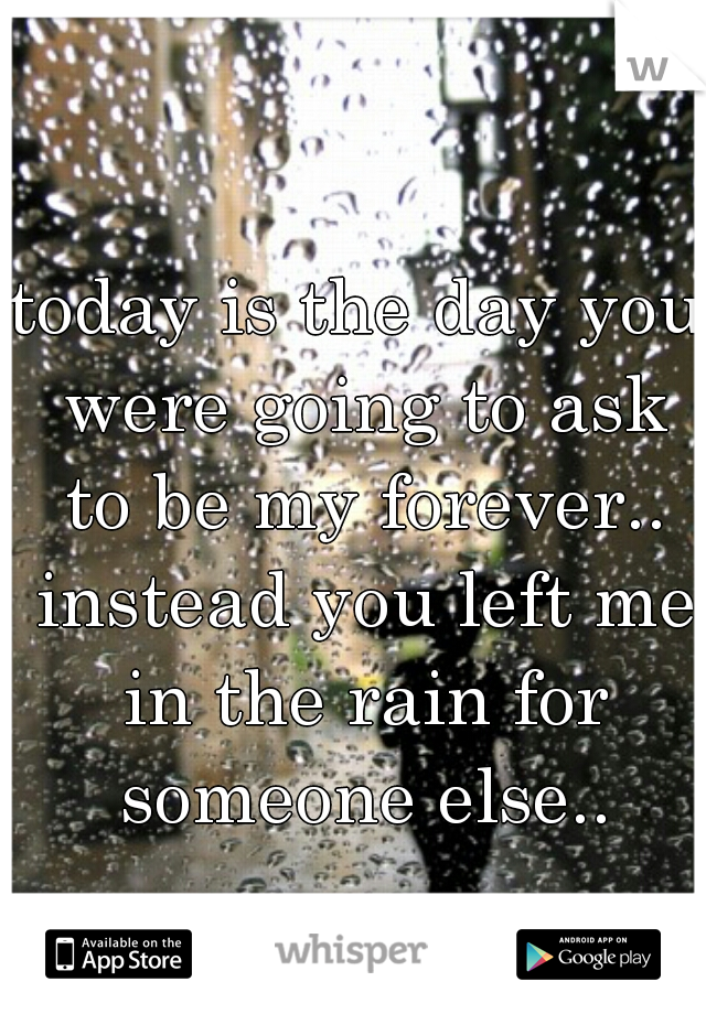 today is the day you were going to ask to be my forever.. instead you left me in the rain for someone else..