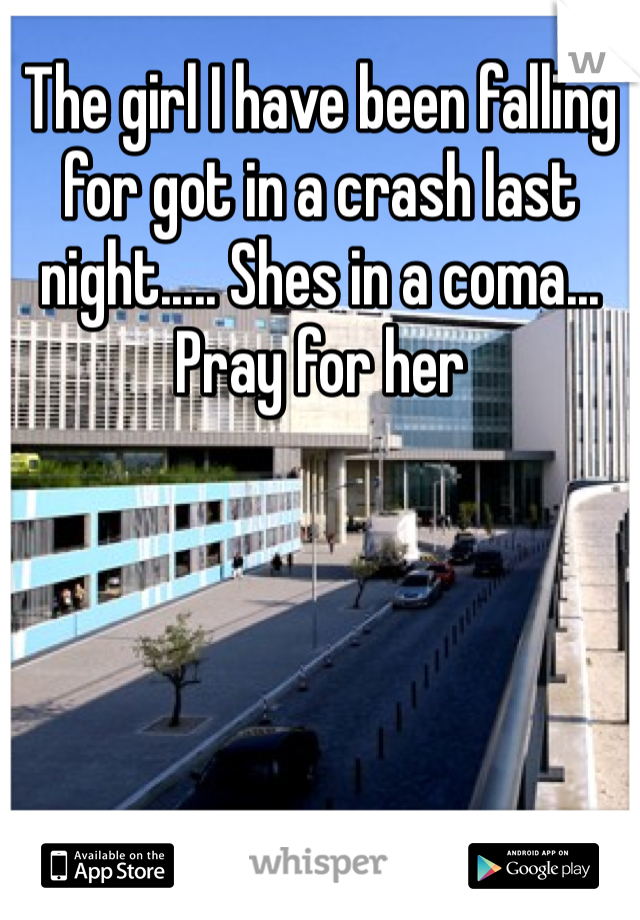 The girl I have been falling for got in a crash last night..... Shes in a coma... Pray for her