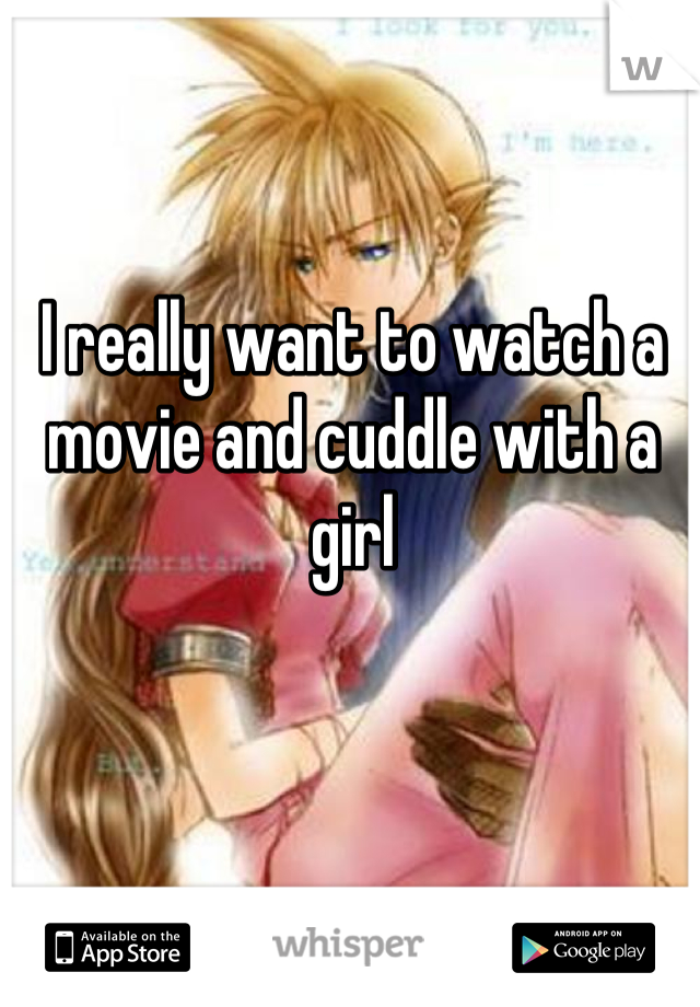 I really want to watch a movie and cuddle with a girl