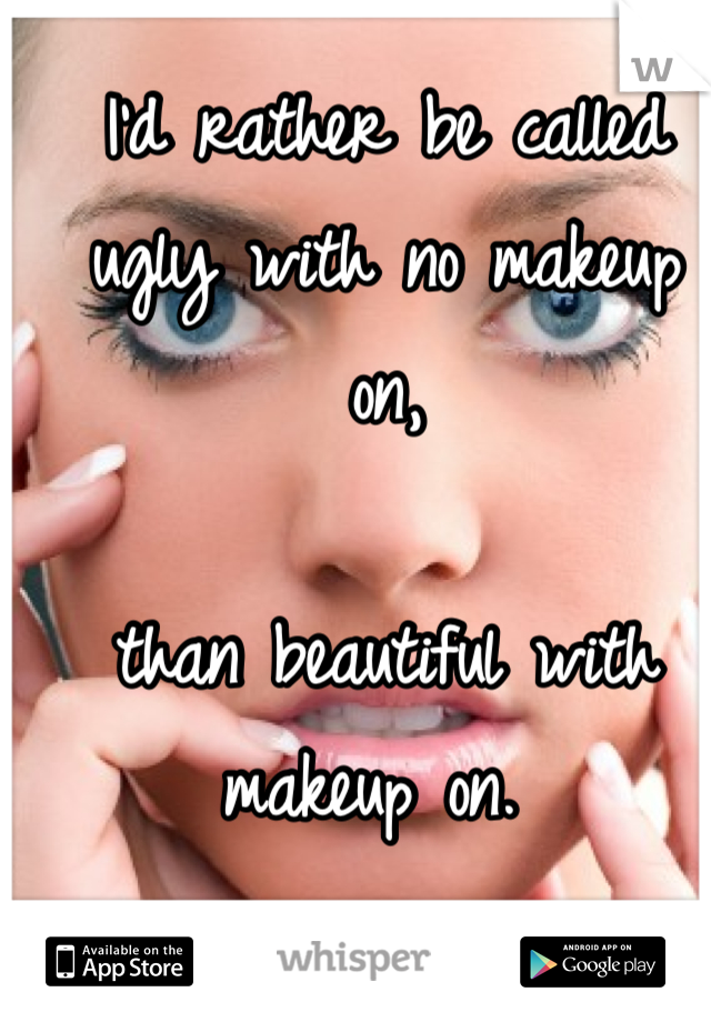 I'd rather be called ugly with no makeup on, 

than beautiful with makeup on. 