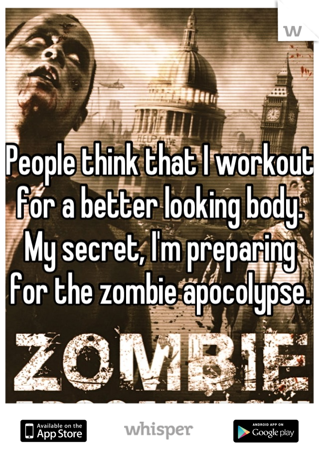 People think that I workout for a better looking body. My secret, I'm preparing for the zombie apocolypse.
