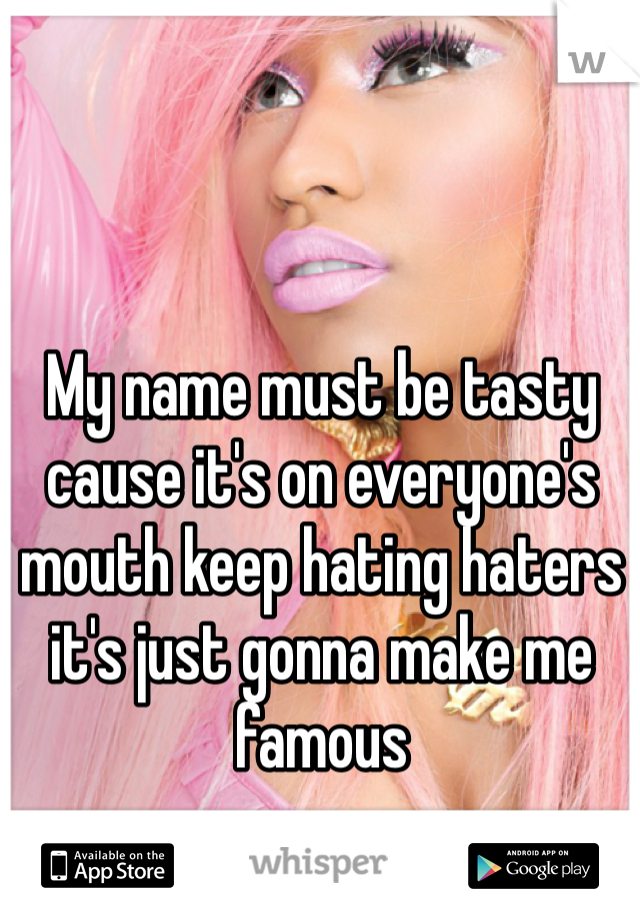 My name must be tasty cause it's on everyone's mouth keep hating haters it's just gonna make me famous 