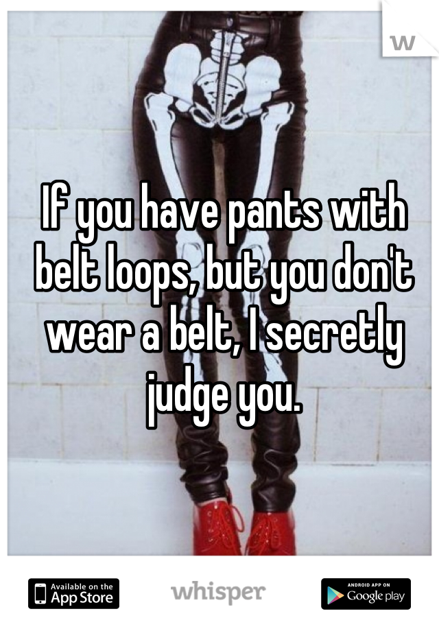 If you have pants with belt loops, but you don't wear a belt, I secretly judge you.