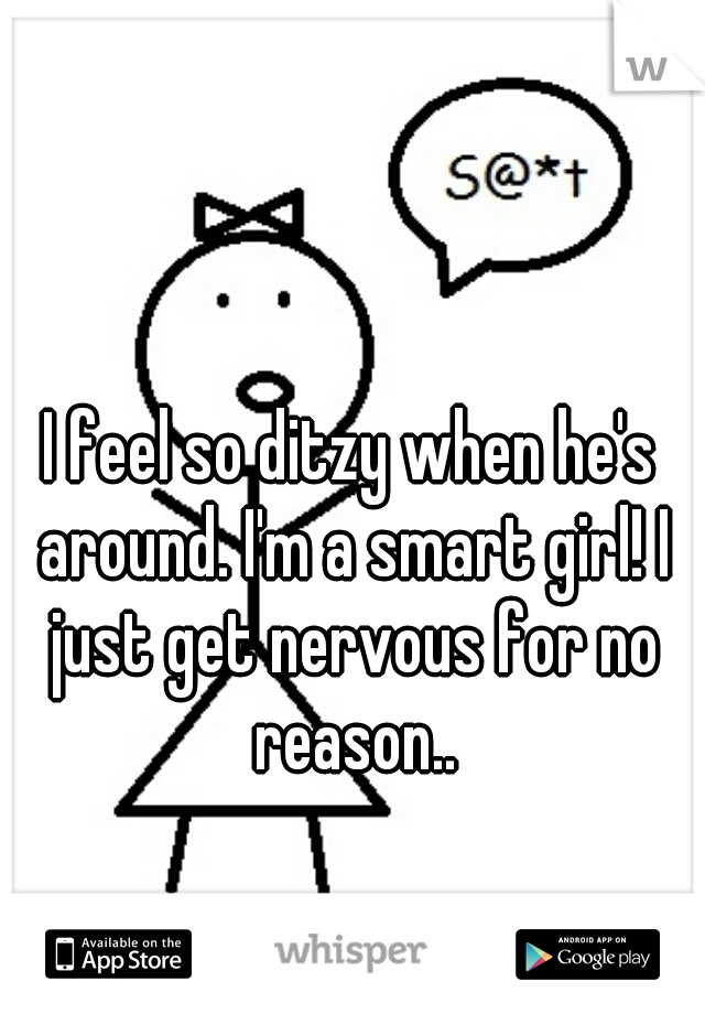 I feel so ditzy when he's around. I'm a smart girl! I just get nervous for no reason..